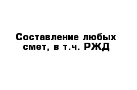 Составление любых смет, в т.ч. РЖД